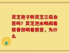 灵芝孢子粉灵芝三萜会苦吗？灵芝泡水喝闻着很香但喝着很苦，为什么
