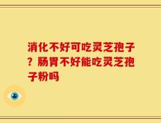 消化不好可吃灵芝孢子？肠胃不好能吃灵芝孢子粉吗