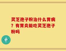 灵芝孢子粉治什么胃病？有胃炎能吃灵芝孢子粉吗