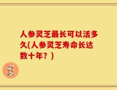 人参灵芝最长可以活多久(人参灵芝寿命长达数十年？)