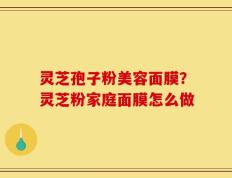 灵芝孢子粉美容面膜？灵芝粉家庭面膜怎么做