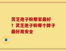 灵芝孢子粉那家最好 ？灵芝孢子粉哪个牌子最好用安全