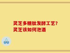 灵芝多糖肽发酵工艺？灵芝该如何泡酒