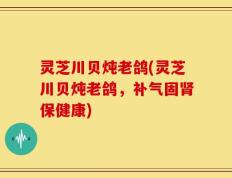 灵芝川贝炖老鸽(灵芝川贝炖老鸽，补气固肾保健康)