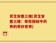 灵芝安惠三嫂(灵芝安惠三嫂：带你探秘中药界的奇妙世界)