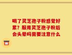 喝了灵芝孢子粉感觉好累？服用灵芝孢子粉后会头晕吗需要注意什么