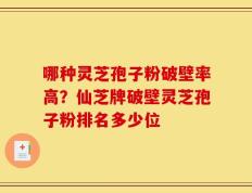 哪种灵芝孢子粉破壁率高？仙芝牌破壁灵芝孢子粉排名多少位