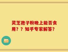 灵芝孢子粉晚上能否食用？？知乎专家解答？