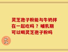 灵芝孢子粉能与牛奶拌在一起吃吗 ？哺乳期可以喝灵芝孢子粉吗