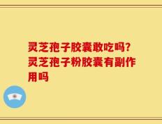 灵芝孢子胶囊敢吃吗？灵芝孢子粉胶囊有副作用吗