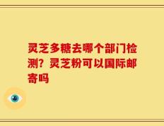 灵芝多糖去哪个部门检测？灵芝粉可以国际邮寄吗