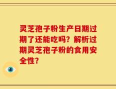 灵芝孢子粉生产日期过期了还能吃吗？解析过期灵芝孢子粉的食用安全性？