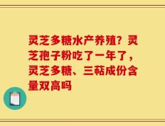 灵芝多糖水产养殖？灵芝孢子粉吃了一年了，灵芝多糖、三萜成份含量双高吗