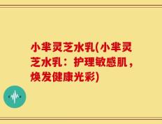 小芈灵芝水乳(小芈灵芝水乳：护理敏感肌，焕发健康光彩)