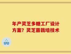 年产灵芝多糖工厂设计方案？灵芝菌栽培技术