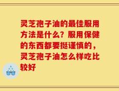 灵芝孢子油的最佳服用方法是什么？服用保健的东西都要挺谨慎的，灵芝孢子油怎么样吃比较好