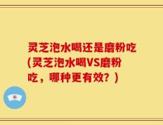 灵芝泡水喝还是磨粉吃(灵芝泡水喝VS磨粉吃，哪种更有效？)