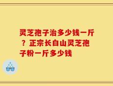 灵芝孢子治多少钱一斤 ？正宗长白山灵芝孢子粉一斤多少钱