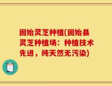 固始灵芝种植(固始县灵芝种植场：种植技术先进，纯天然无污染)