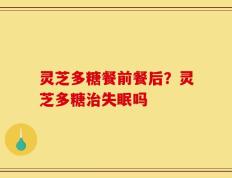 灵芝多糖餐前餐后？灵芝多糖治失眠吗