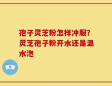 孢子灵芝粉怎样冲服？灵芝孢子粉开水还是温水泡