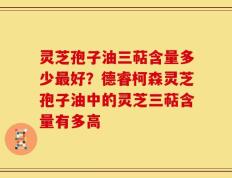 灵芝孢子油三萜含量多少最好？德睿柯森灵芝孢子油中的灵芝三萜含量有多高