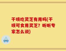 干咳吃灵芝有用吗(干咳可食用灵芝？听听专家怎么说)
