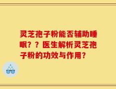 灵芝孢子粉能否辅助睡眠？？医生解析灵芝孢子粉的功效与作用？