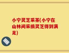 小宁灵芝采茶(小宁在山林间采摘灵芝得到满足)
