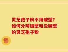 灵芝孢子粉不用破壁？如何分辨破壁和没破壁的灵芝孢子粉