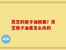 灵芝的孢子油胶囊？灵芝孢子油是怎么吃的