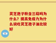 灵芝孢子粉含三萜吗为什么？提高免疫力为什么说吃灵芝孢子油比较好