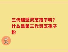 三代破壁灵芝孢子粉？什么是第三代灵芝孢子粉