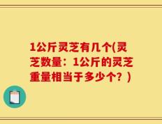 1公斤灵芝有几个(灵芝数量：1公斤的灵芝重量相当于多少个？)