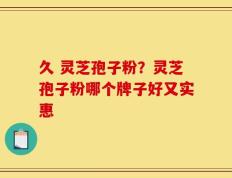 久 灵芝孢子粉？灵芝孢子粉哪个牌子好又实惠