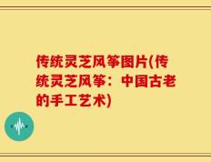 传统灵芝风筝图片(传统灵芝风筝：中国古老的手工艺术)