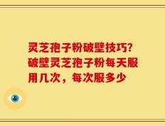 灵芝孢子粉破壁技巧？破壁灵芝孢子粉每天服用几次，每次服多少