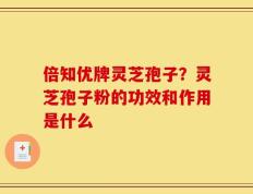 倍知优牌灵芝孢子？灵芝孢子粉的功效和作用是什么