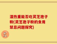 湿热重能否吃灵芝孢子粉(灵芝孢子粉的食用禁忌问题探究)
