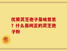 优质灵芝孢子是啥意思？什么是纯正的灵芝孢子粉