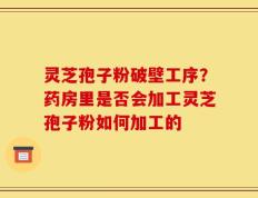 灵芝孢子粉破壁工序？药房里是否会加工灵芝孢子粉如何加工的