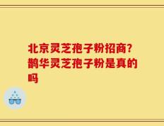北京灵芝孢子粉招商？鹊华灵芝孢子粉是真的吗