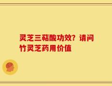 灵芝三萜酸功效？请问竹灵芝药用价值