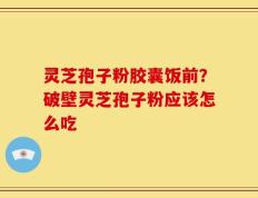 灵芝孢子粉胶囊饭前？破壁灵芝孢子粉应该怎么吃