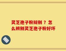 灵芝孢子粉辩别 ？怎么辨别灵芝孢子粉好坏