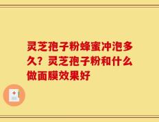 灵芝孢子粉蜂蜜冲泡多久？灵芝孢子粉和什么做面膜效果好