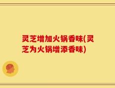灵芝增加火锅香味(灵芝为火锅增添香味)