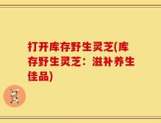 打开库存野生灵芝(库存野生灵芝：滋补养生佳品)