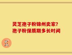 灵芝孢子粉锦州卖家？孢子粉保质期多长时间