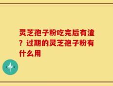 灵芝孢子粉吃完后有渣？过期的灵芝孢子粉有什么用